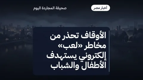 الأوقاف تحذر من مخاطر «لعب» إلكتروني يستهدف الأطفال والشباب