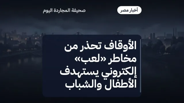 الأوقاف تحذر من مخاطر «لعب» إلكتروني يستهدف الأطفال والشباب