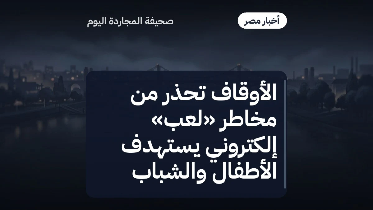 الأوقاف تحذر من مخاطر «لعب» إلكتروني يستهدف الأطفال والشباب