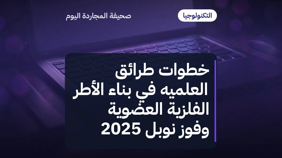 خطوات طرائق العلميه في بناء الأطر الفلزّية العضوية وفوز نوبل 2025