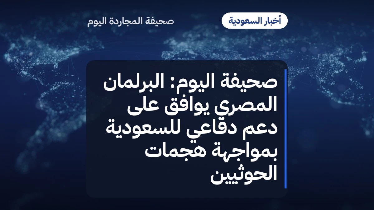 صحيفة اليوم: البرلمان المصري يوافق على دعم دفاعي للسعودية بمواجهة هجمات الحوثيين