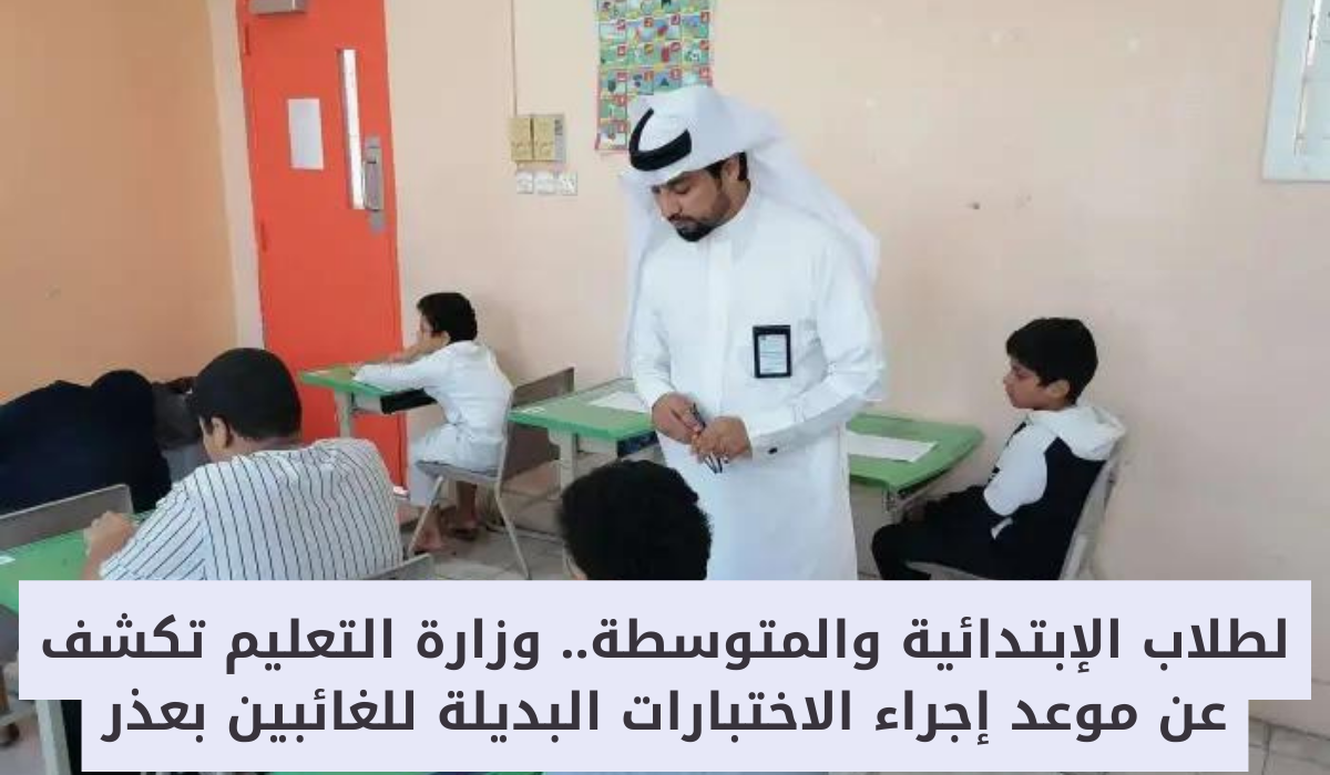 عاجل وزارة التعليم تُحدد الاختبارات البديلة للغائبين بعذر لكلاً من مرحلتي الابتدائية والمتوسطة في هذا الموعد