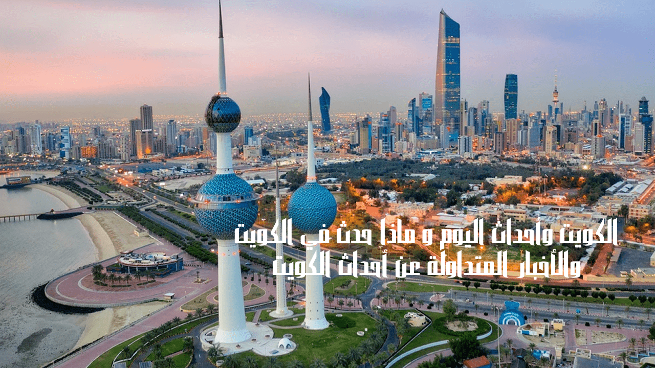 الكويت وأحداث اليوم و ماذا حدث في الكويت والأخبار المتداولة عن أحداث الكويت