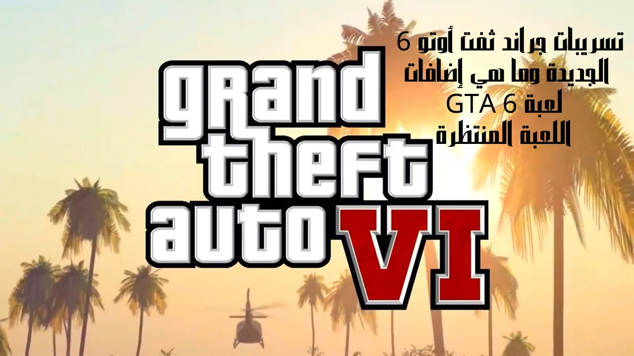 تسريبات جراند ثفت أوتو 6 الجديدة وما هي إضافات لعبة GTA 6 اللعبة المنتظرة