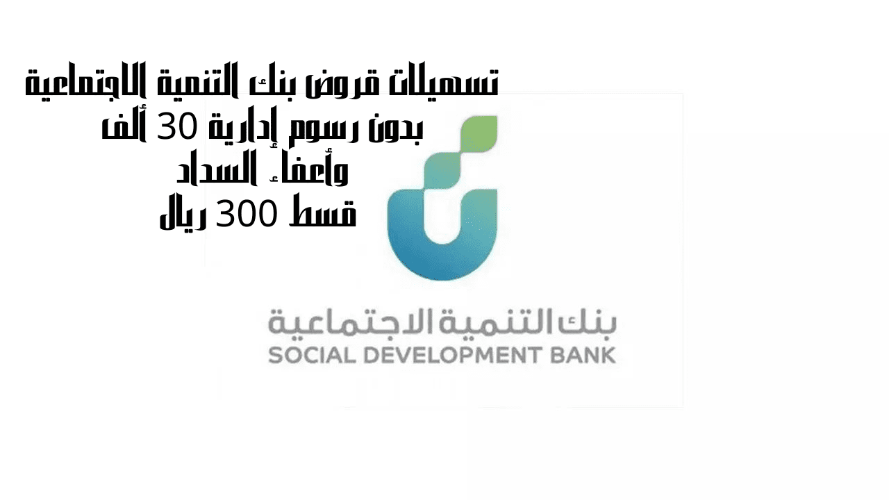 تسهيلات قروض بنك التنمية الاجتماعية بدون رسوم إدارية 30 ألف وأعفاء السداد قسط 300 ريال