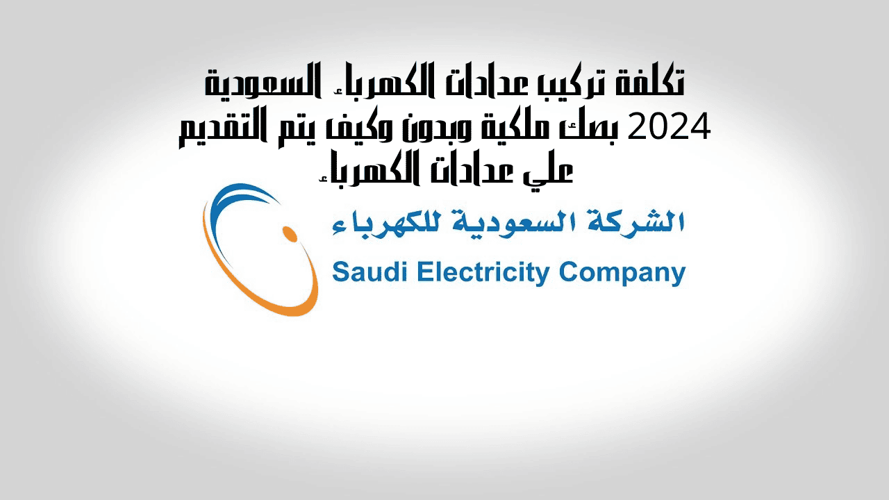 تكلفة تركيب عدادات الكهرباء السعودية 2024 بصك ملكية وبدون وكيف يتم التقديم علي عدادات الكهرباء