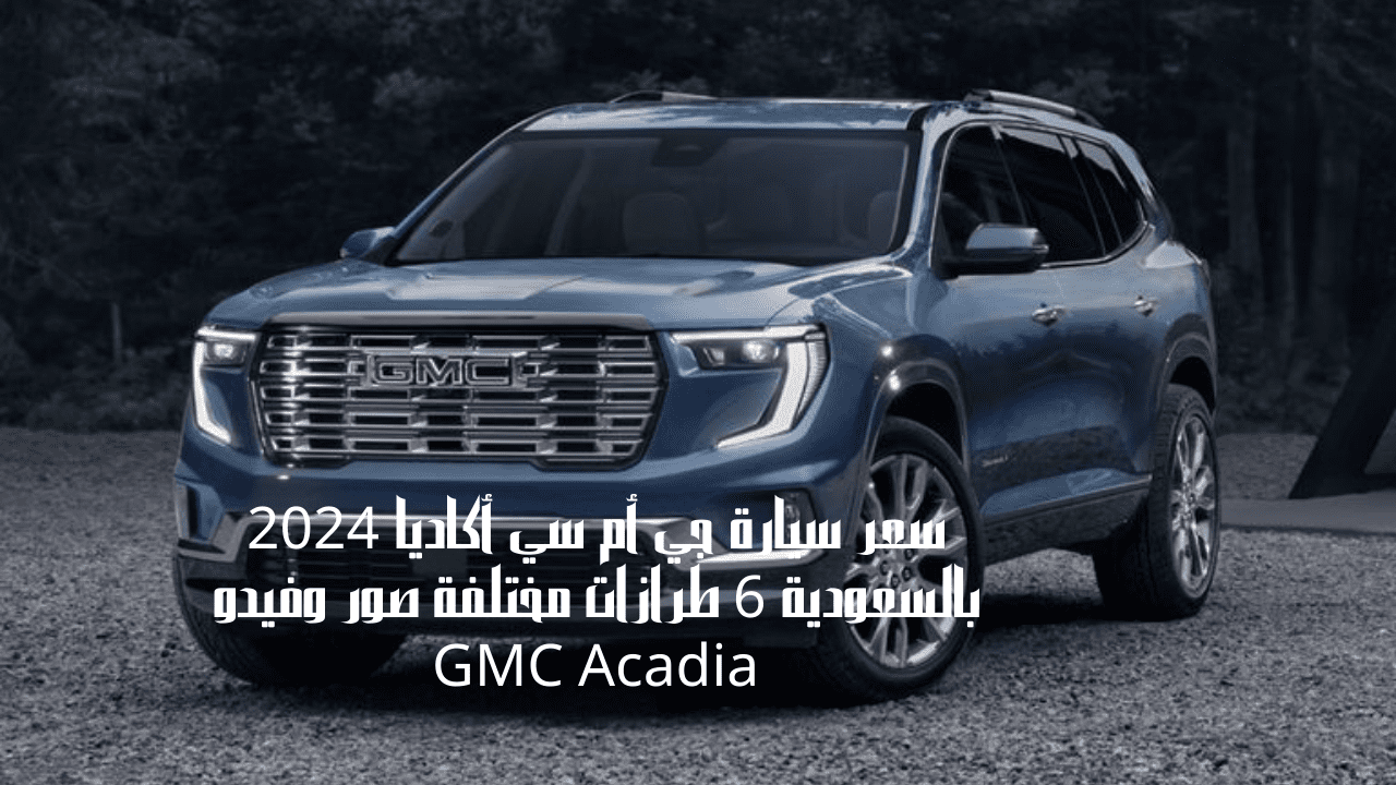 سعر سيارة جي أم سي أكاديا 2024 بالسعودية 6 طرازات مختلفة صور وفيدو GMC Acadia