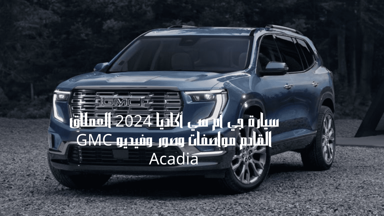 سيارة جي أم سي أكاديا 2024 العملاق القادم مواصفات وصور وفيديو GMC Acadia