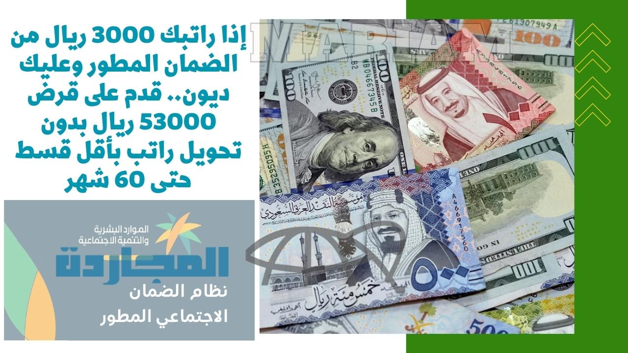 إذا راتبك 3000 ريال من الضمان المطور وعليك ديون.. قدم على قرض 53000 ريال بدون تحويل راتب بأقل قسط حتى 60 شهر