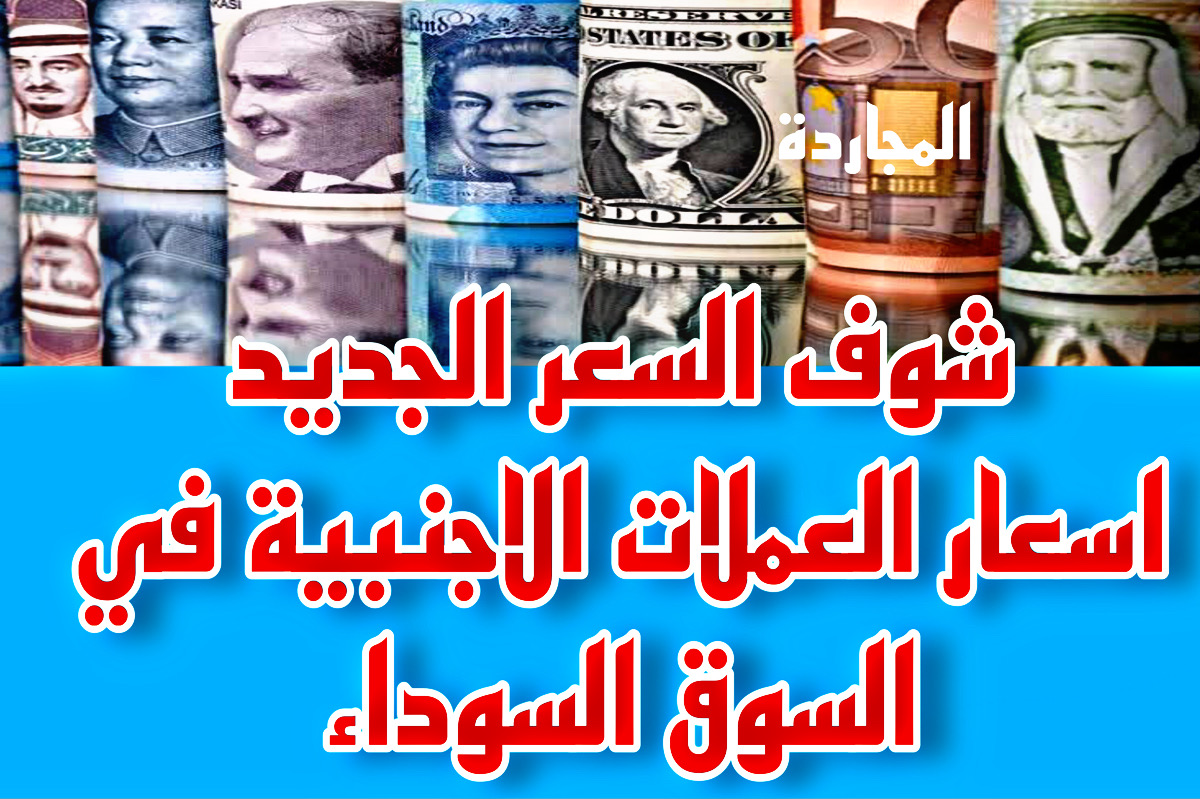 تحديث اسعار العملات الاجنبية في السوق السوداء مقابل الجنيه اليوم + اليورو والريال والدولار وصلوا كام دلوقـتي
