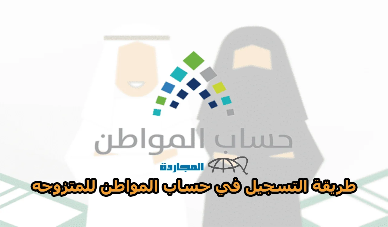 حساب المواطن يوضح شروط والمستندات المطلوبة لتسجيل المتزوجة كمستفيد رئيسي بالبرنامج