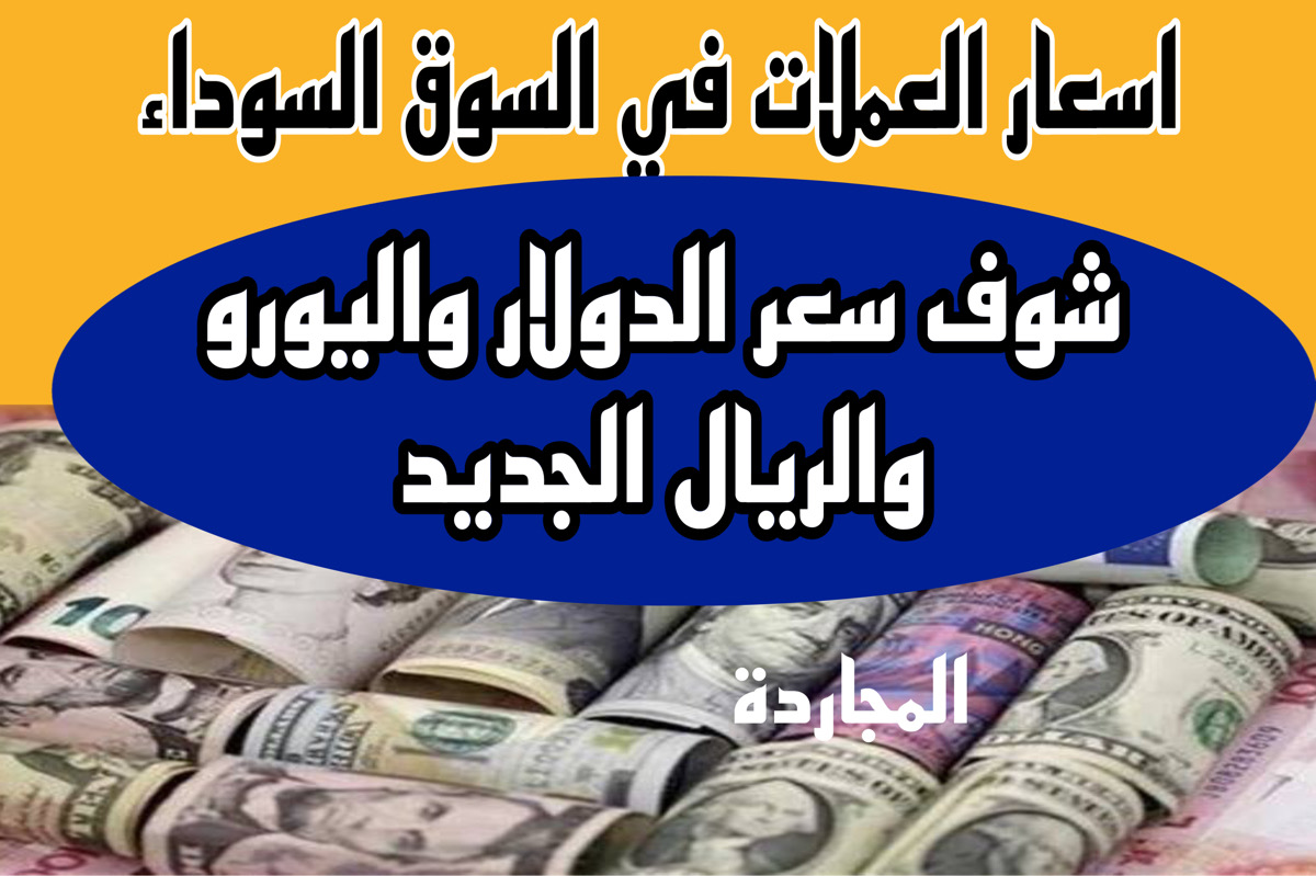 هــذِه اسعار العملات في السوق السوداء اليوم مقابل الجنيه وفي البنوك دلوقــت + كــم سعر الدولار واليورو والريال اليوم