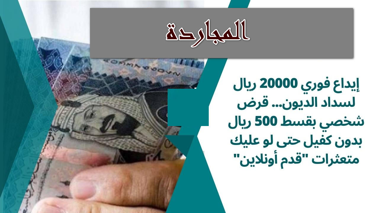 لو عليك دين متخلفش حلها جه ايداع فوري قرض شخصي 20,000 ريال سعودي بدون كفيل ولا تحويل راتب