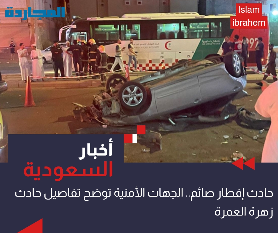 فيديو “حادث إفطار صائم”.. الجِهات الأمنية تُوضح تفاصيل حادث زهرة العمرة الذي أسفر عن وفاة وإصابة 21 آخرين في مكة