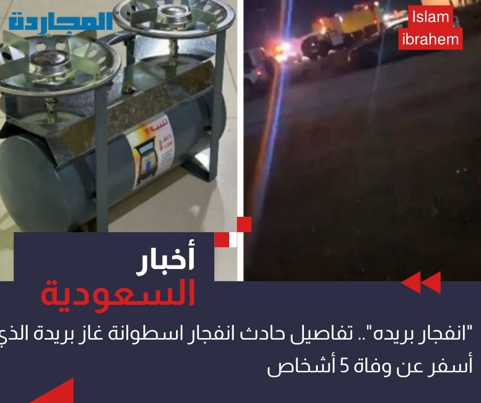 “انفجار بريده”.. تفاصيل حادث انفجار اسطوانة غاز بريدة الذي أسفر عنه وفاة 5 أشخاص وإصابة آخرين داخل استراحة بالقصيم