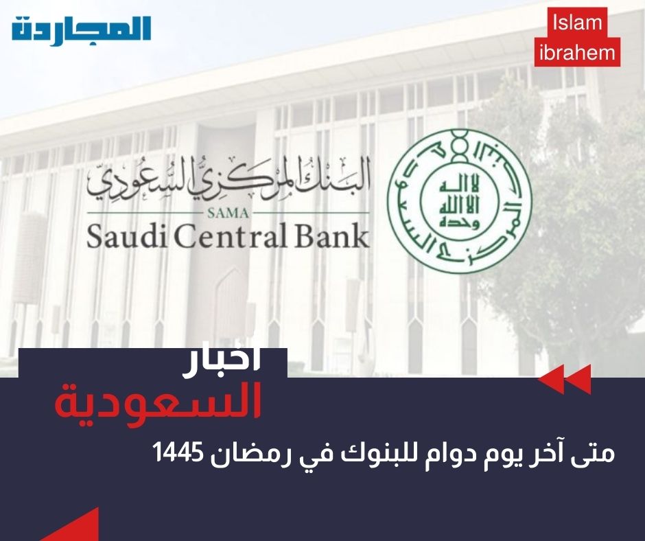 متى آخر يوم دوام للبنوك في رمضان 1445 في السعودية قبل موعد العيد الفطر 2024.. “المركزي السعودي” يُجيب