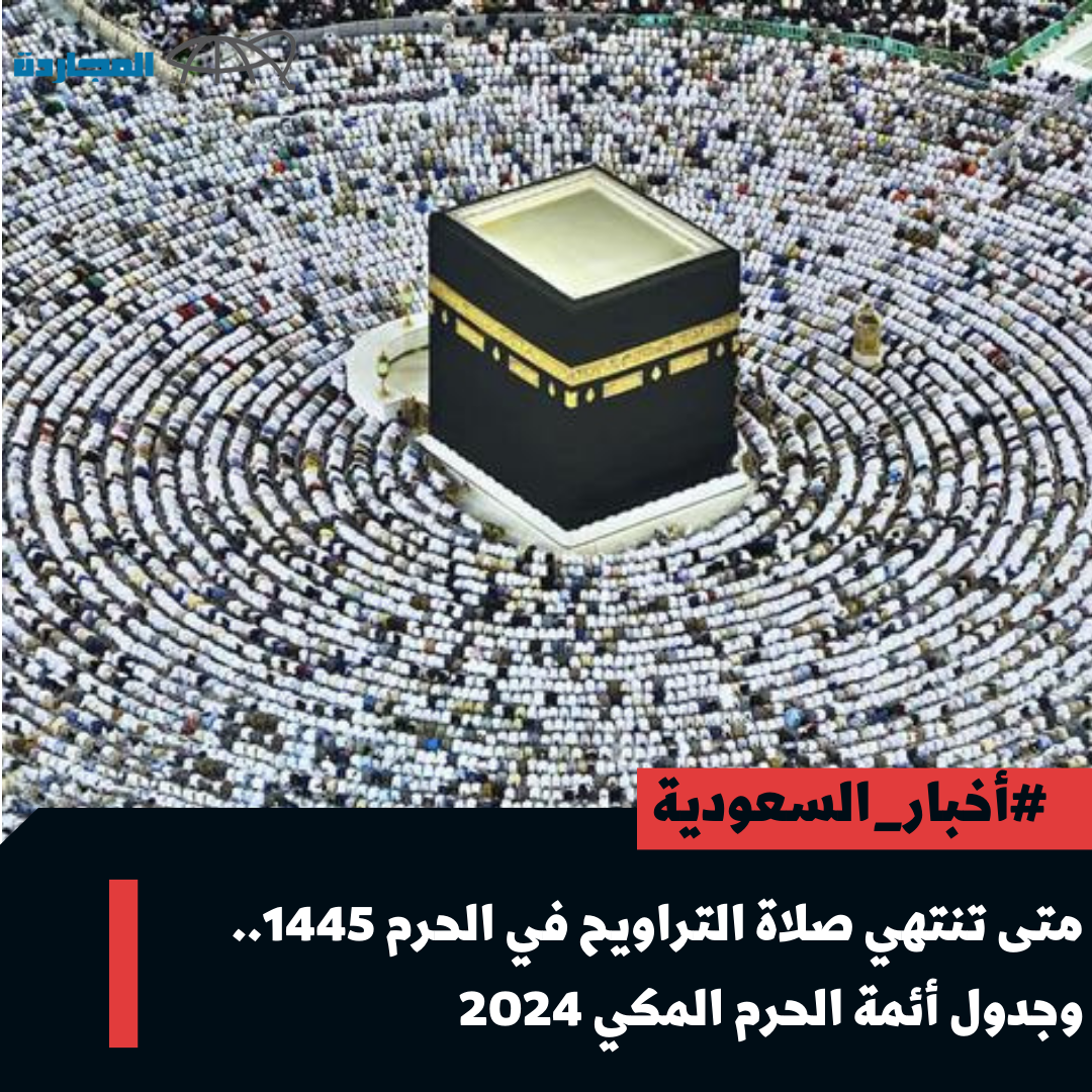 متى تنتهي صلاة التراويح في الحرم 1445 خلال الـ 30 يوم من رمضان؟.. وهذا هو جدول أئمة الحرم المكي 2024 في رمضان