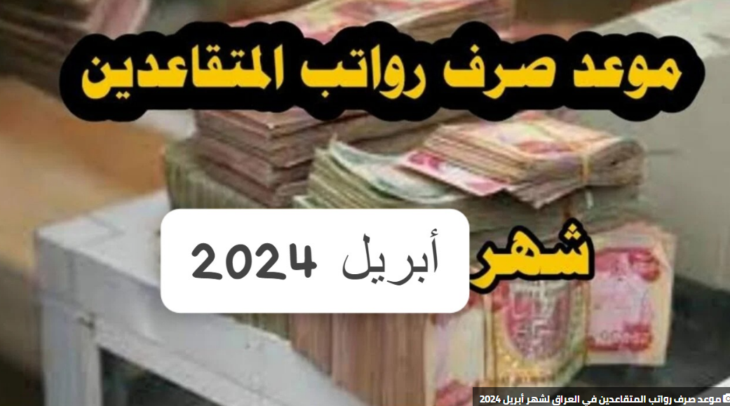 “100.000 دينار عراقي” موعد صرف رواتب المتقاعدين في العراق لشهر أبريل 2024 بالزيادة الجديدة mof.gov.iq