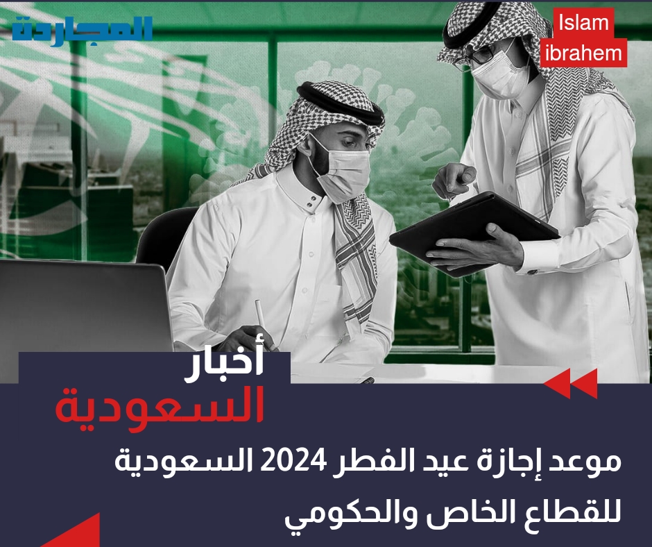موعد إجازة عيد الفطر 2024 السعودية للقطاع الخاص والحكومي وتداول 1445