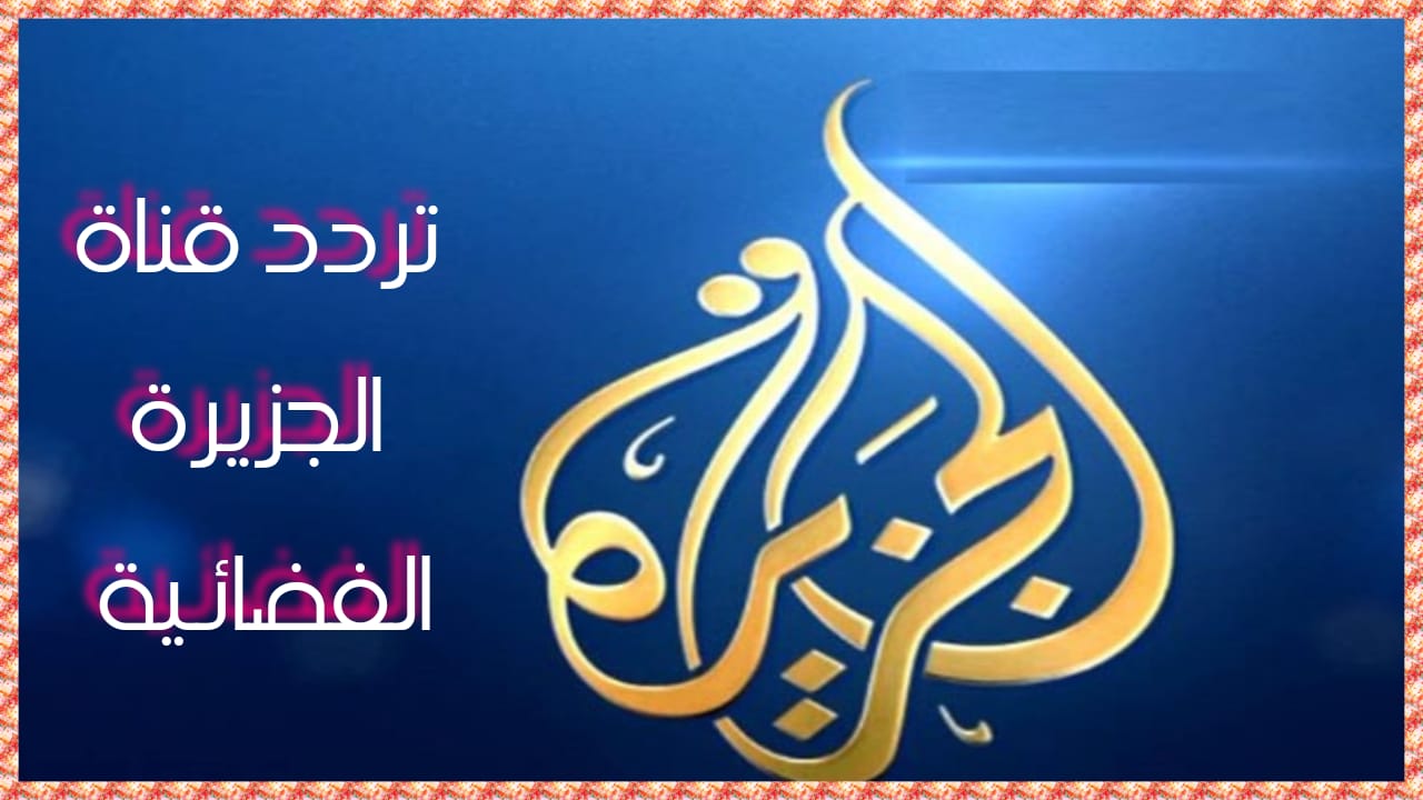 تردد قناة الجزيرة مباشر Al-Jazeera الجديد بعد التحديث على القمر الصناعي نايل سات 2024