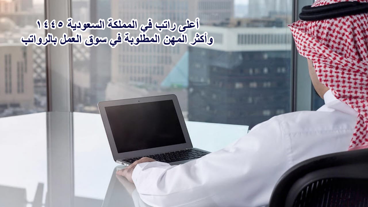 أعلى راتب في المملكة السعودية 1445 وأكثر المهن المطلوبة في سوق العمل بالرواتب