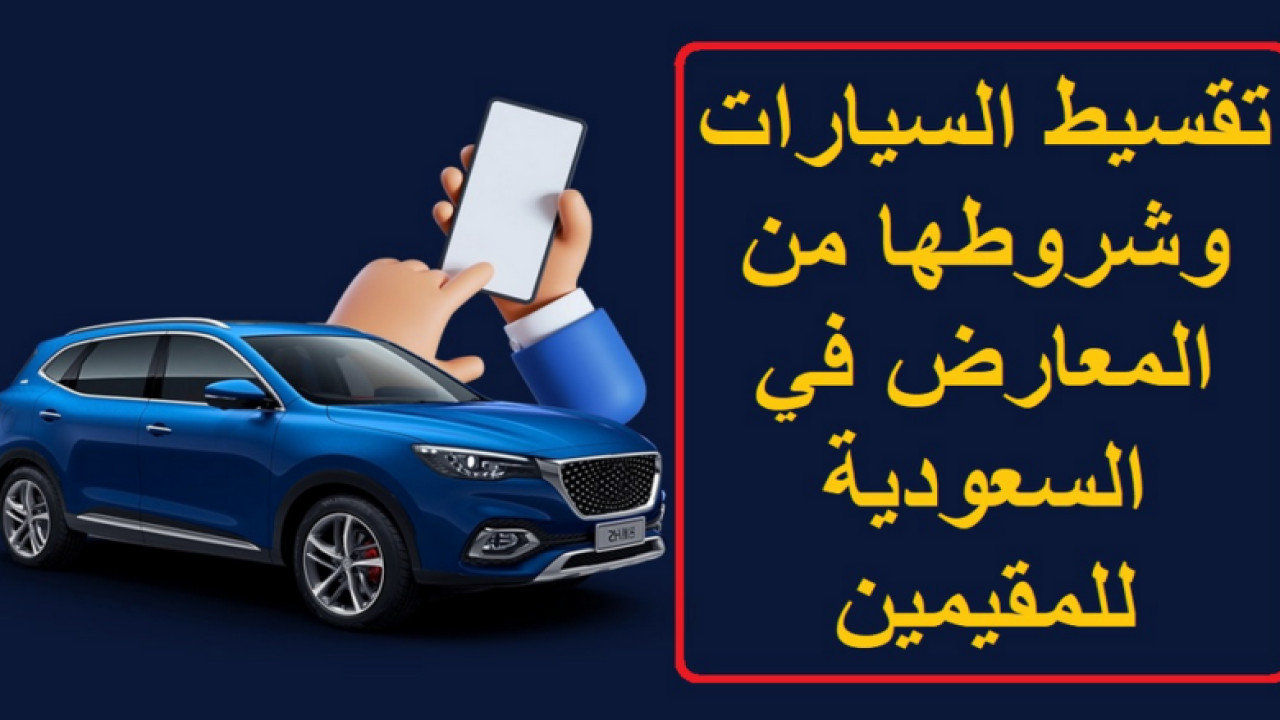 شروط تقسيط السيارات من المعارض بالسعودية.. أفضل شركات ومعارض تقسيط السيارات